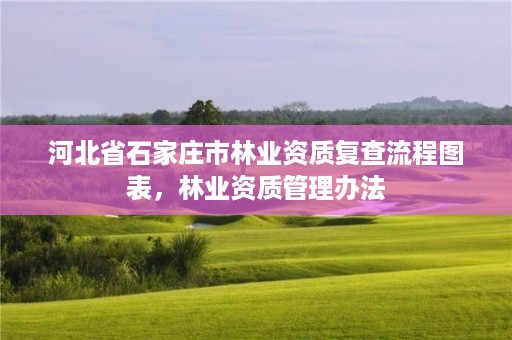 河北省石家庄市林业资质复查流程图表,林业资质管理办法
