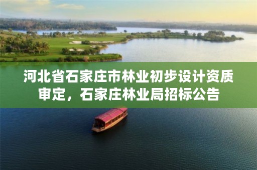 河北省石家庄市林业初步设计资质审定,石家庄林业局招标公告