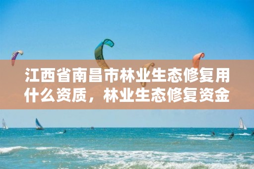 江西省南昌市林业生态修复用什么资质,林业生态修复资金管理办法