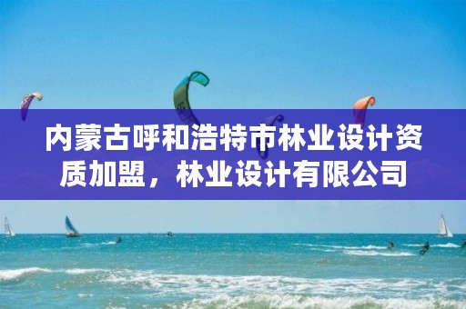 内蒙古呼和浩特市林业设计资质加盟,林业设计有限公司