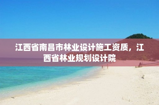 江西省南昌市林业设计施工资质,江西省林业规划设计院