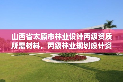 山西省太原市林业设计丙级资质所需材料,丙级林业规划设计资质