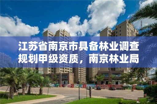 江苏省南京市具备林业调查规划甲级资质,南京林业局