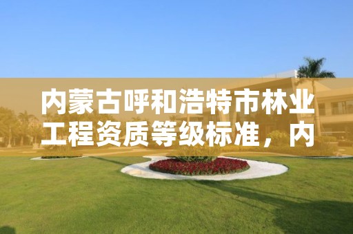 内蒙古呼和浩特市林业工程资质等级标准,内蒙古呼和浩特林业局