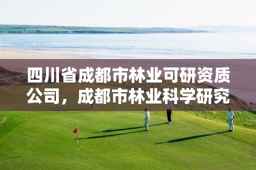 四川省成都市林业可研资质公司,成都市林业科学研究所