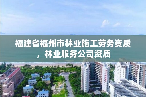 福建省福州市林业施工劳务资质,林业服务公司资质