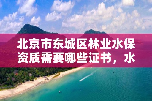 北京市东城区林业水保资质需要哪些证书,水保林项目