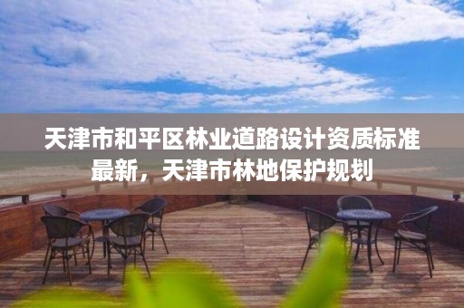 天津市和平区林业道路设计资质标准最新,天津市林地保护规划