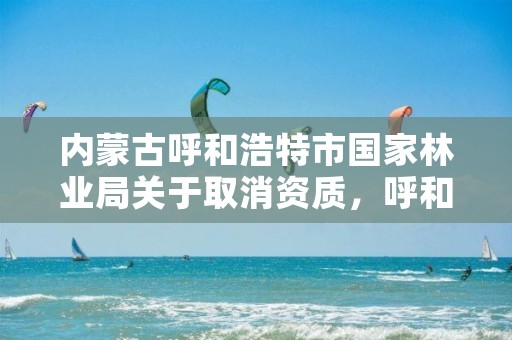 内蒙古呼和浩特市国家林业局关于取消资质,呼和浩特市林业局