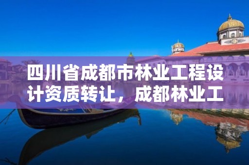 四川省成都市林业工程设计资质转让,成都林业工程师