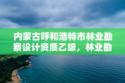内蒙古呼和浩特市林业勘察设计资质乙级,林业勘察设计院收入