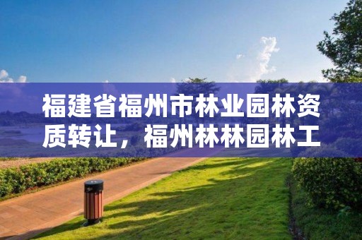 福建省福州市林业园林资质转让,福州林林园林工程有限公司