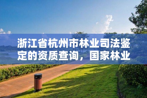 浙江省杭州市林业司法鉴定的资质查询,国家林业局林产品质量检验检测中心杭州