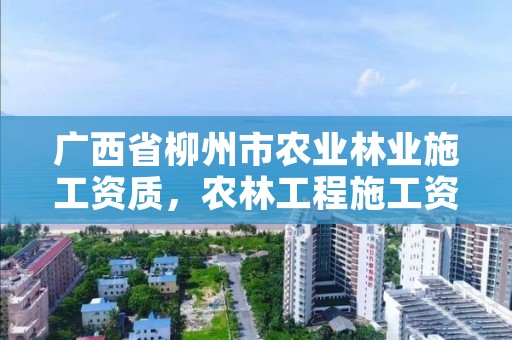 广西省柳州市农业林业施工资质,农林工程施工资质