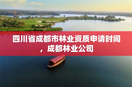 四川省成都市林业资质申请时间,成都林业公司