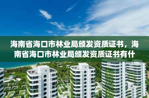 海南省海口市林业局颁发资质证书,海南省海口市林业局颁发资质证书有什么用