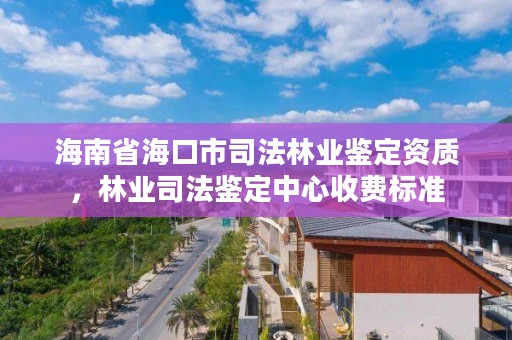 海南省海口市司法林业鉴定资质,林业司法鉴定中心收费标准