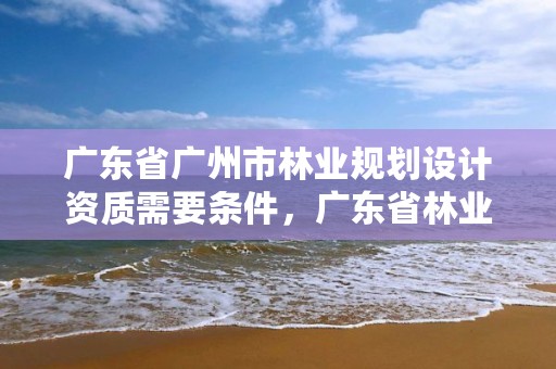 广东省广州市林业规划设计资质需要条件，广东省林业规划设计院