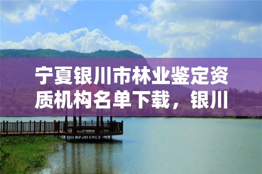 宁夏银川市林业鉴定资质机构名单下载,银川市林草局