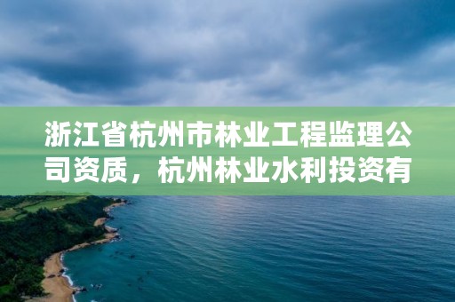 浙江省杭州市林业工程监理公司资质,杭州林业水利投资有限公司