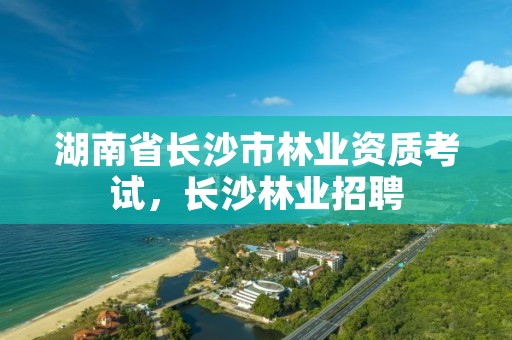 湖南省长沙市林业资质考试，长沙林业招聘