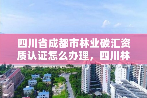 四川省成都市林业碳汇资质认证怎么办理,四川林草碳汇行动方案