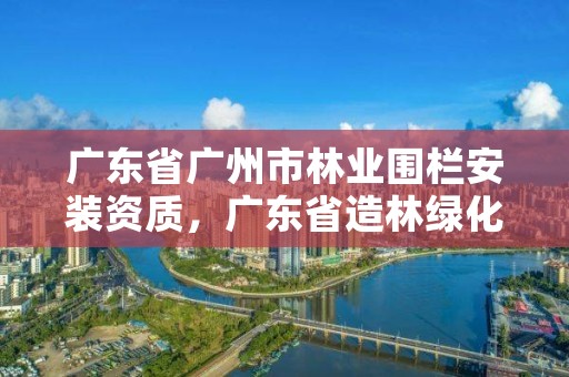 广东省广州市林业围栏安装资质，广东省造林绿化施工资质