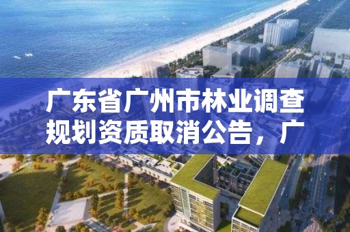 广东省广州市林业调查规划资质取消公告，广东林业调查规划设计院