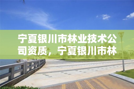 宁夏银川市林业技术公司资质,宁夏银川市林业技术公司资质查询