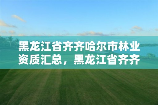 黑龙江省齐齐哈尔市林业资质汇总,黑龙江省齐齐哈尔市林业学校