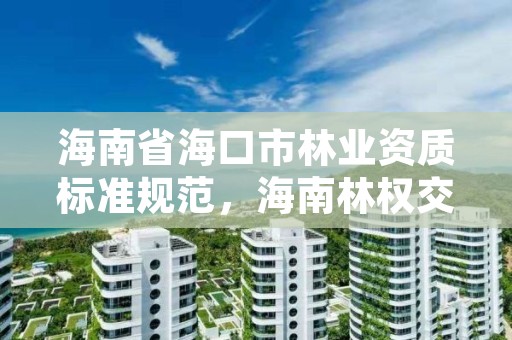 海南省海口市林业资质标准规范,海南林权交易中心