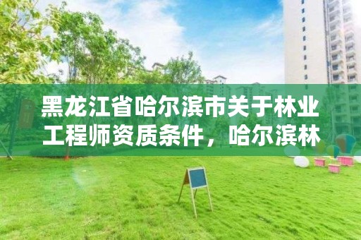 黑龙江省哈尔滨市关于林业工程师资质条件,哈尔滨林业技术人员