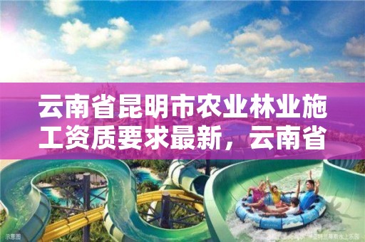 云南省昆明市农业林业施工资质要求最新,云南省林业工程专业技术资格评审条件