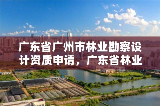 广东省广州市林业勘察设计资质申请，广东省林业规划设计公司