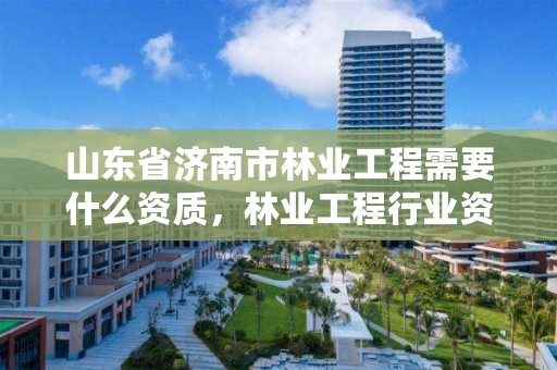 山东省济南市林业工程需要什么资质,林业工程行业资质