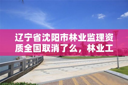 辽宁省沈阳市林业监理资质全国取消了么,林业工程监理员职业资格考试