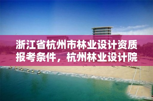 浙江省杭州市林业设计资质报考条件,杭州林业设计院