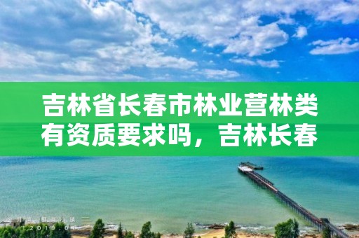 吉林省长春市林业营林类有资质要求吗,吉林长春林业局电话
