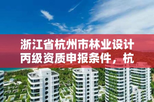 浙江省杭州市林业设计丙级资质申报条件,杭州林业设计院