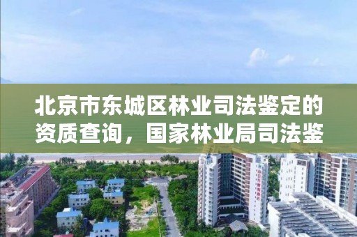 北京市东城区林业司法鉴定的资质查询,国家林业局司法鉴定中心电话