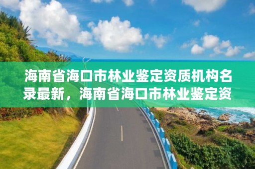 海南省海口市林业鉴定资质机构名录最新,海南省海口市林业鉴定资质机构名录最新