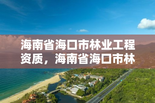 海南省海口市林业工程资质,海南省海口市林业工程资质公示
