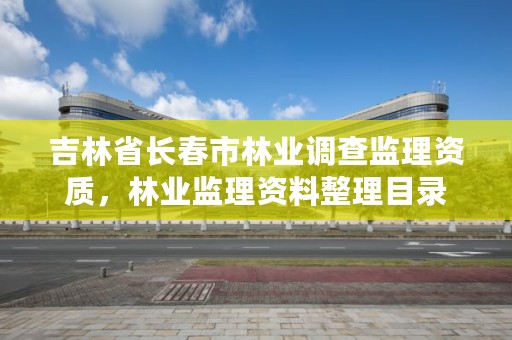 吉林省长春市林业调查监理资质,林业监理资料整理目录
