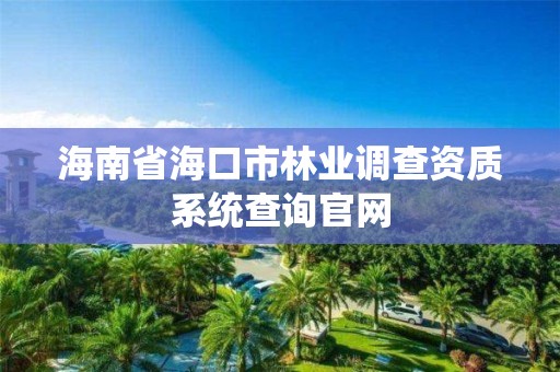 海南省海口市林业调查资质系统查询官网