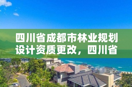 四川省成都市林业规划设计资质更改,四川省林业规划设计院招聘