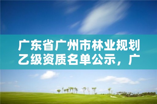 广东省广州市林业规划乙级资质名单公示，广州林业调查规划院