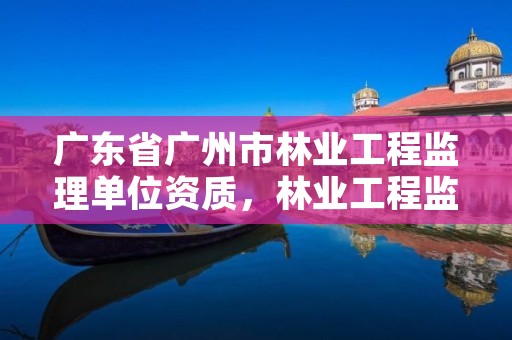 广东省广州市林业工程监理单位资质，林业工程监理公司