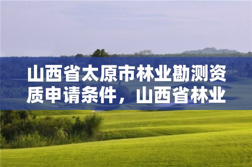 山西省太原市林业勘测资质申请条件,山西省林业勘测设计院