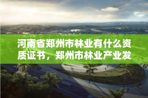河南省郑州市林业有什么资质证书,郑州市林业产业发展中心