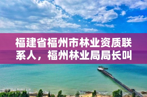 福建省福州市林业资质联系人,福州林业局局长叫什么名字